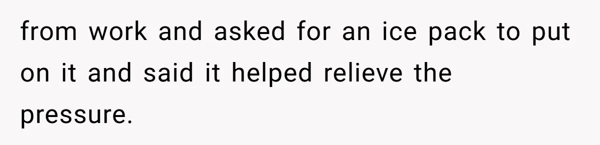 Wife Sent Him Away With The Kids, Then Spent The Weekend With Another Man from work and asked for an ice pack to put on it and said it helped relieve the pressure.