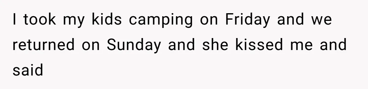 Wife Sent Him Away With The Kids, Then Spent The Weekend With Another Man I took my kids camping on Friday and we returned on Sunday and she kissed me and said