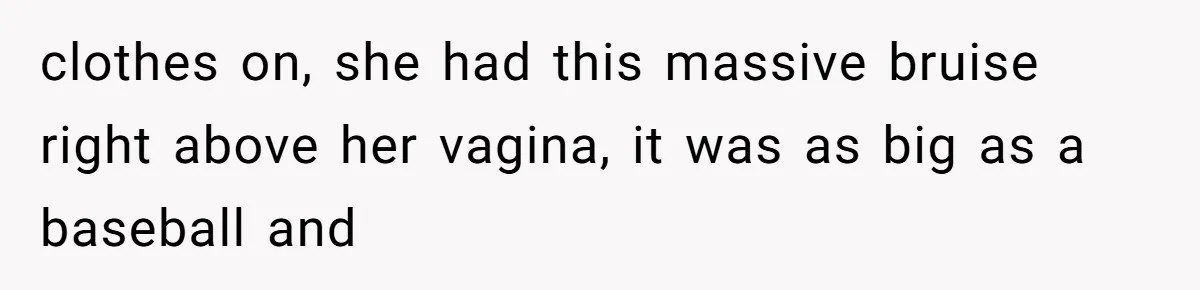 Wife Sent Him Away With The Kids, Then Spent The Weekend With Another Man clothes on, she had this massive bruise right above her vagina, it was as big as a baseball and
