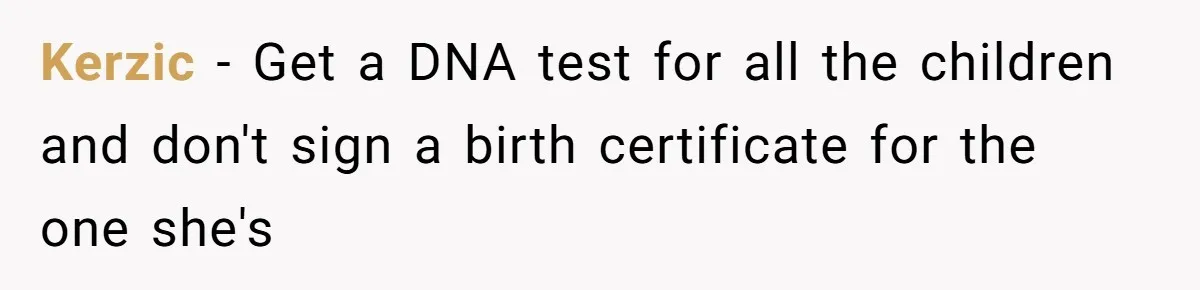 Wife Sent Him Away With The Kids, Then Spent The Weekend With Another Man Kerzic − Get a DNA test for all the children and don't sign a birth certificate for the one she's