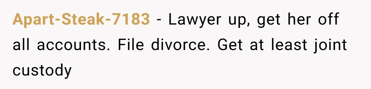 Wife Sent Him Away With The Kids, Then Spent The Weekend With Another Man Apart-Steak-7183 − Lawyer up, get her off all accounts. File divorce. Get at least joint custody
