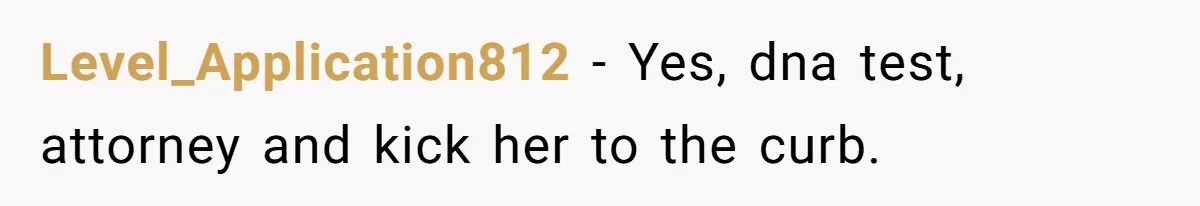 Wife Sent Him Away With The Kids, Then Spent The Weekend With Another Man Level_Application812 − Yes, dna test, attorney and kick her to the curb.
