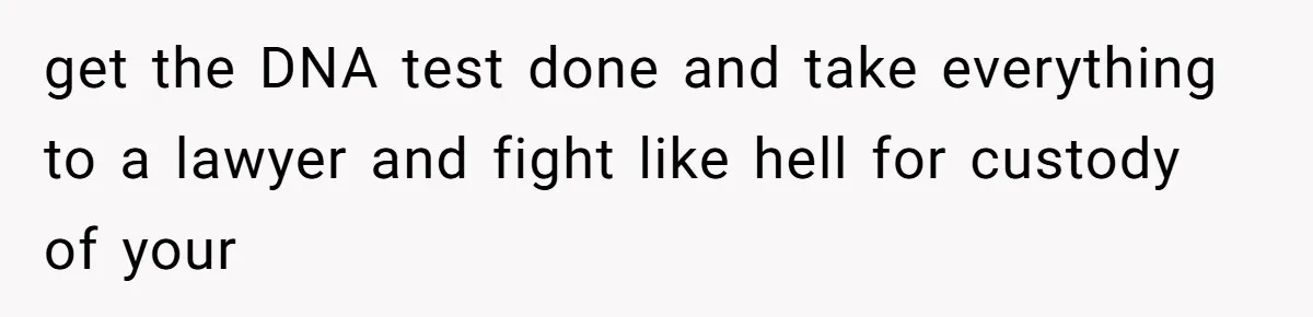 Wife Sent Him Away With The Kids, Then Spent The Weekend With Another Man get the DNA test done and take everything to a lawyer and fight like hell for custody of your