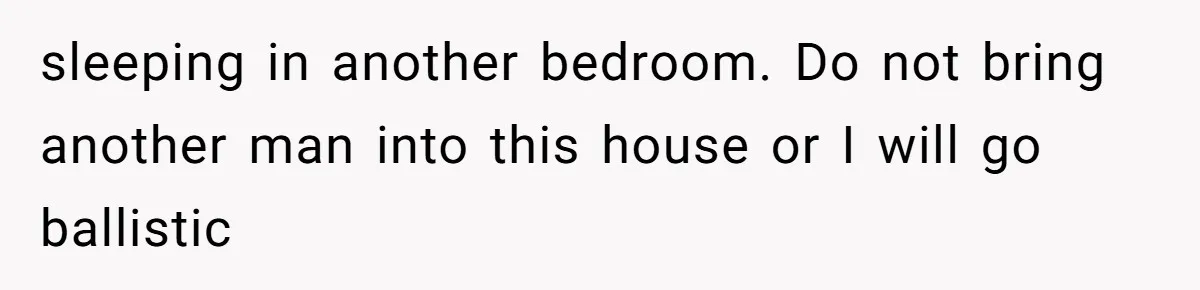 Wife Sent Him Away With The Kids, Then Spent The Weekend With Another Man sleeping in another bedroom. Do not bring another man into this house or I will go ballistic