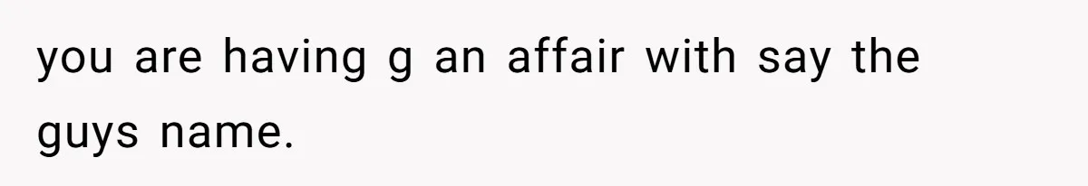 Wife Sent Him Away With The Kids, Then Spent The Weekend With Another Man you are having g an affair with say the guys name.