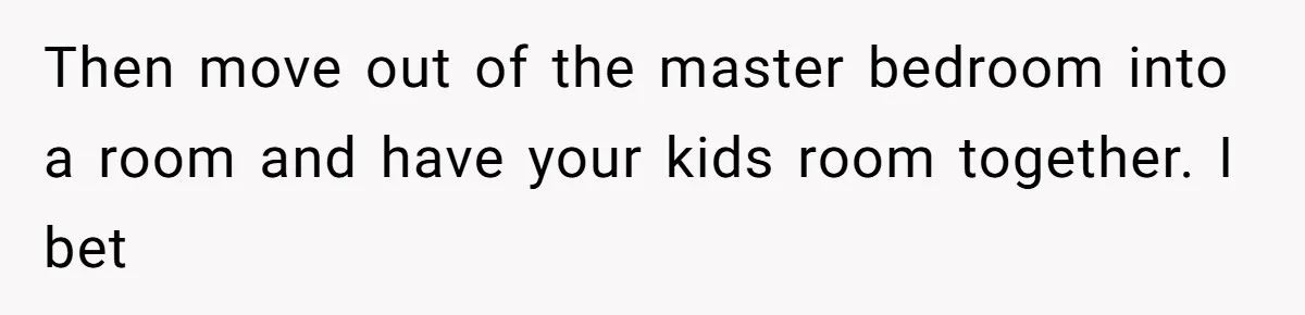 Wife Sent Him Away With The Kids, Then Spent The Weekend With Another Man Then move out of the master bedroom into a room and have your kids room together. I bet