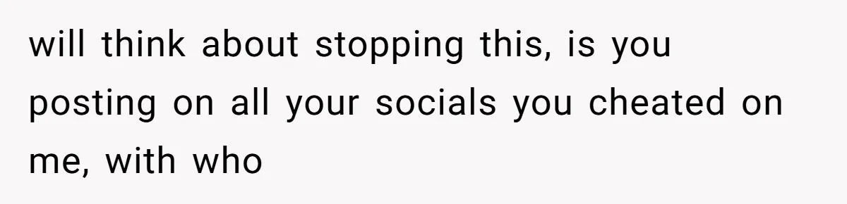 Wife Sent Him Away With The Kids, Then Spent The Weekend With Another Man will think about stopping this, is you posting on all your socials you cheated on me, with who