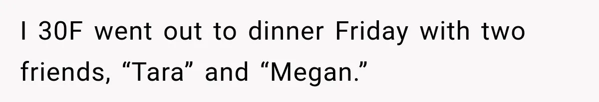 I 30F went out to dinner Friday with two friends, “Tara” and “Megan.”