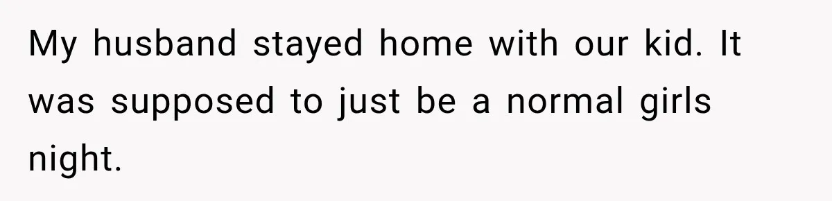My husband stayed home with our kid. It was supposed to just be a normal girls night.