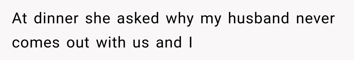 At dinner she asked why my husband never comes out with us and I