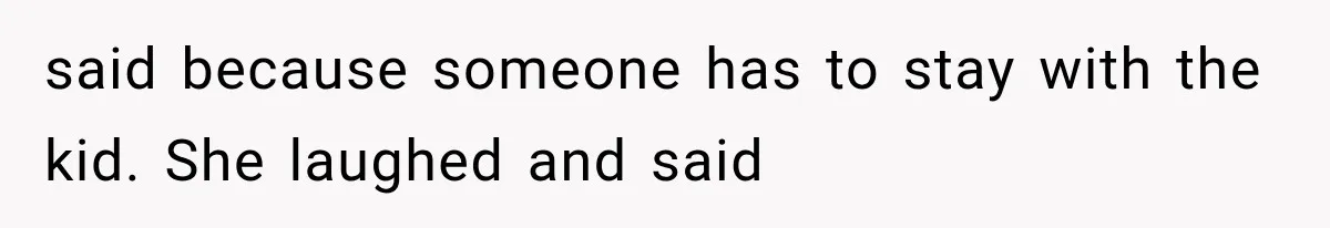 said because someone has to stay with the kid. She laughed and said