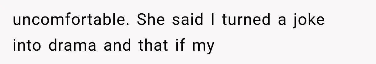 uncomfortable. She said I turned a joke into drama and that if my
