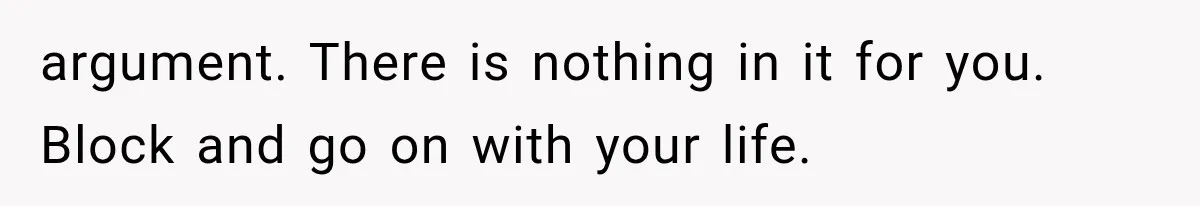 argument. There is nothing in it for you. Block and go on with your life.