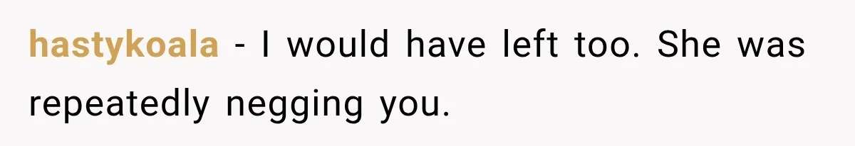 hastykoala − I would have left too. She was repeatedly negging you.