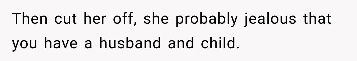 Then cut her off, she probably jealous that you have a husband and child.