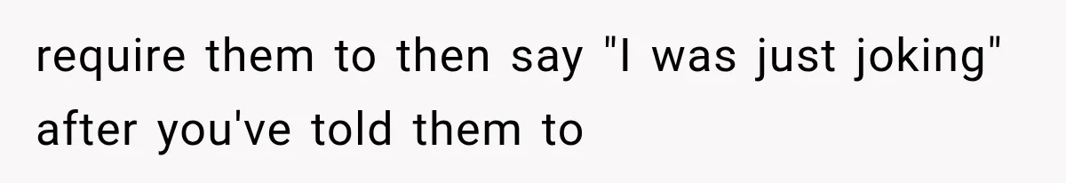 require them to then say "I was just joking" after you've told them to