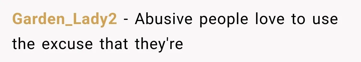 Garden_Lady2 − Abusive people love to use the excuse that they're