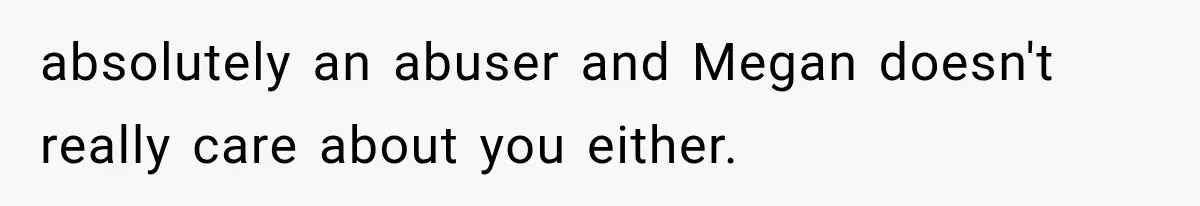 absolutely an abuser and Megan doesn't really care about you either.