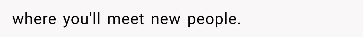 where you'll meet new people.