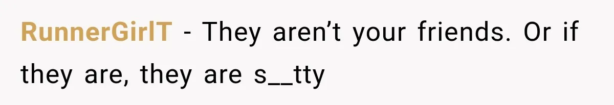 RunnerGirlT − They aren’t your friends. Or if they are, they are s__tty