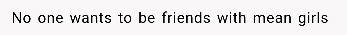 No one wants to be friends with mean girls