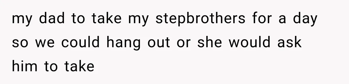 Mom Freaks Out After Dad Sends Stepbrothers Away — She’s Been Trying To Force Them On Man For Years my dad to take my stepbrothers for a day so we could hang out or she would ask him to take
