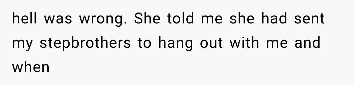 Mom Freaks Out After Dad Sends Stepbrothers Away — She’s Been Trying To Force Them On Man For Years hell was wrong. She told me she had sent my stepbrothers to hang out with me and when