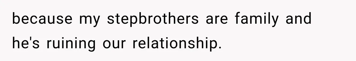 Mom Freaks Out After Dad Sends Stepbrothers Away — She’s Been Trying To Force Them On Man For Years because my stepbrothers are family and he's ruining our relationship.