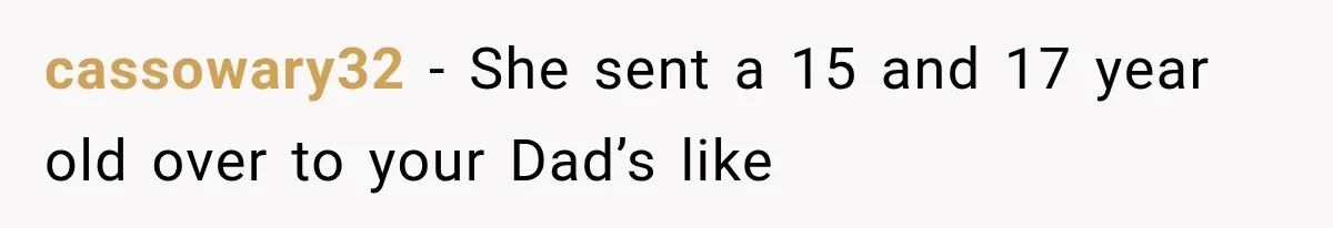 Mom Freaks Out After Dad Sends Stepbrothers Away — She’s Been Trying To Force Them On Man For Years cassowary32 − She sent a 15 and 17 year old over to your Dad’s like
