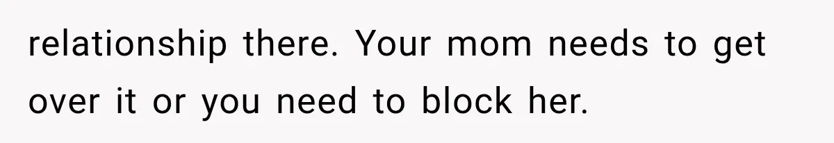 Mom Freaks Out After Dad Sends Stepbrothers Away — She’s Been Trying To Force Them On Man For Years relationship there. Your mom needs to get over it or you need to block her.
