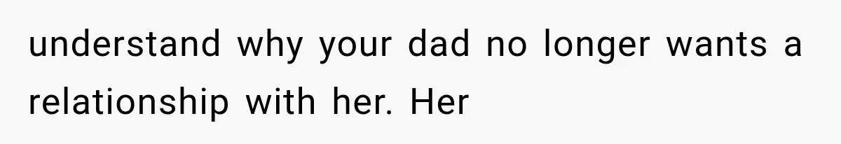 Mom Freaks Out After Dad Sends Stepbrothers Away — She’s Been Trying To Force Them On Man For Years understand why your dad no longer wants a relationship with her. Her