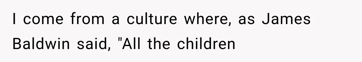 Mom Freaks Out After Dad Sends Stepbrothers Away — She’s Been Trying To Force Them On Man For Years I come from a culture where, as James Baldwin said, "All the children