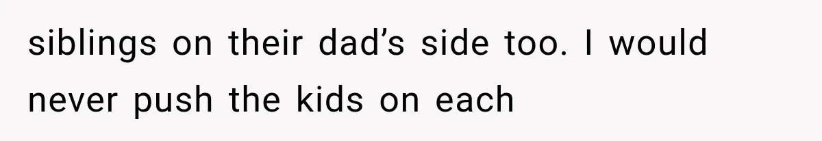 Mom Freaks Out After Dad Sends Stepbrothers Away — She’s Been Trying To Force Them On Man For Years siblings on their dad’s side too. I would never push the kids on each