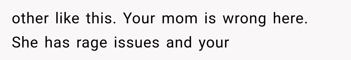 Mom Freaks Out After Dad Sends Stepbrothers Away — She’s Been Trying To Force Them On Man For Years other like this. Your mom is wrong here. She has rage issues and your