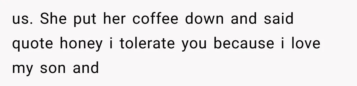 Husband Defends Mom Who Just Told His Wife She’s Only Tolerating Her for His Sake us. She put her coffee down and said quote honey i tolerate you because i love my son and