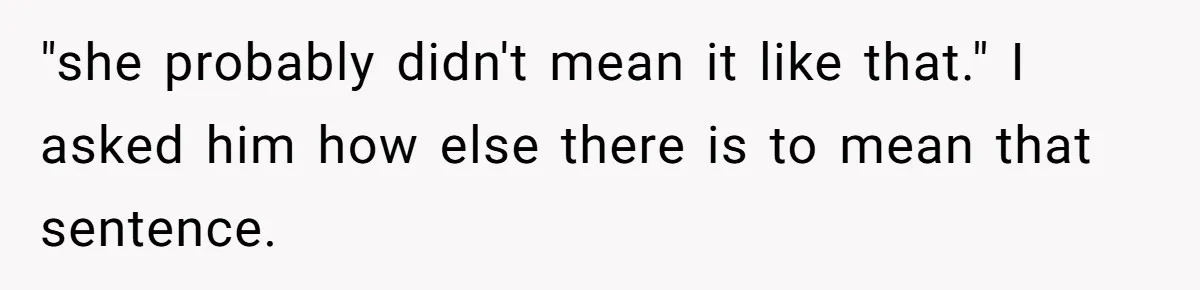 Husband Defends Mom Who Just Told His Wife She’s Only Tolerating Her for His Sake "she probably didn't mean it like that." I asked him how else there is to mean that sentence.