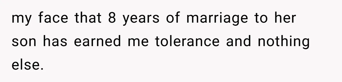 Husband Defends Mom Who Just Told His Wife She’s Only Tolerating Her for His Sake my face that 8 years of marriage to her son has earned me tolerance and nothing else.