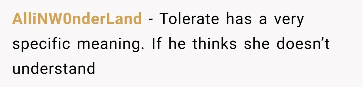 Husband Defends Mom Who Just Told His Wife She’s Only Tolerating Her for His Sake AlliNW0nderLand − Tolerate has a very specific meaning. If he thinks she doesn’t understand