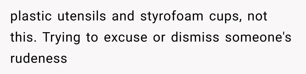 Husband Defends Mom Who Just Told His Wife She’s Only Tolerating Her for His Sake plastic utensils and styrofoam cups, not this. Trying to excuse or dismiss someone's rudeness