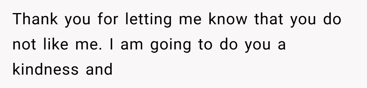 Husband Defends Mom Who Just Told His Wife She’s Only Tolerating Her for His Sake Thank you for letting me know that you do not like me. I am going to do you a kindness and