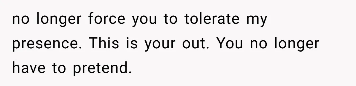 Husband Defends Mom Who Just Told His Wife She’s Only Tolerating Her for His Sake no longer force you to tolerate my presence. This is your out. You no longer have to pretend.