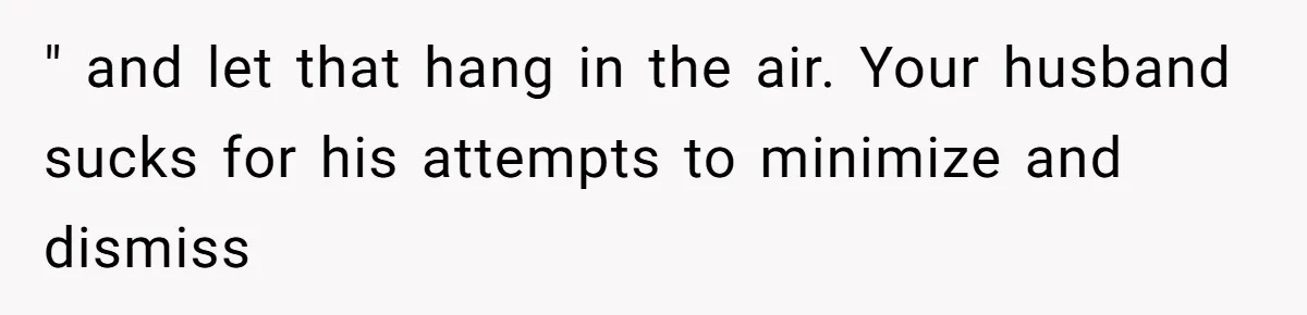 Husband Defends Mom Who Just Told His Wife She’s Only Tolerating Her for His Sake " and let that hang in the air. Your husband sucks for his attempts to minimize and dismiss