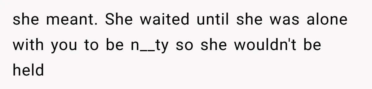 Husband Defends Mom Who Just Told His Wife She’s Only Tolerating Her for His Sake she meant. She waited until she was alone with you to be n__ty so she wouldn't be held