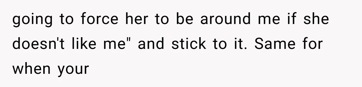 Husband Defends Mom Who Just Told His Wife She’s Only Tolerating Her for His Sake going to force her to be around me if she doesn't like me" and stick to it. Same for when your