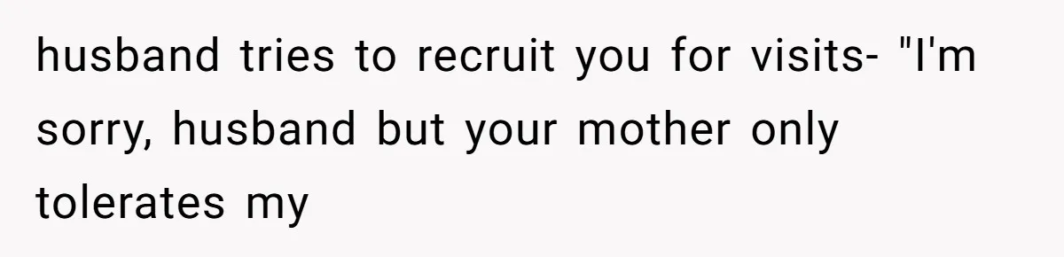 Husband Defends Mom Who Just Told His Wife She’s Only Tolerating Her for His Sake husband tries to recruit you for visits- "I'm sorry, husband but your mother only tolerates my