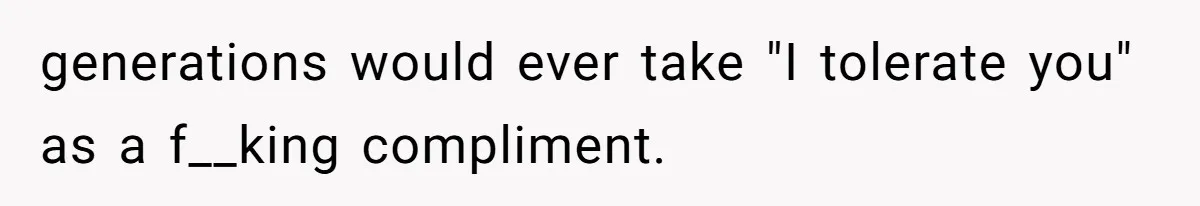 Husband Defends Mom Who Just Told His Wife She’s Only Tolerating Her for His Sake generations would ever take "I tolerate you" as a f__king compliment.