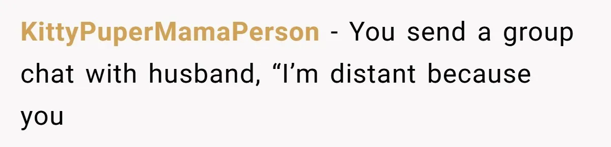 Husband Defends Mom Who Just Told His Wife She’s Only Tolerating Her for His Sake KittyPuperMamaPerson − You send a group chat with husband, “I’m distant because you