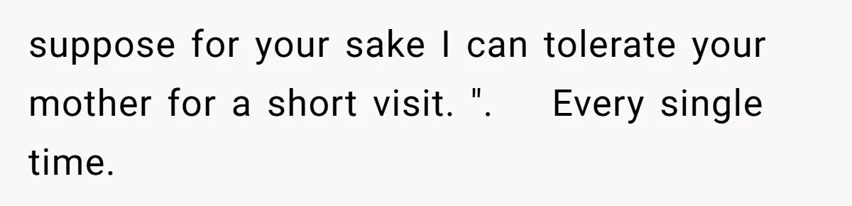 Husband Defends Mom Who Just Told His Wife She’s Only Tolerating Her for His Sake suppose for your sake I can tolerate your mother for a short visit. ". Every single time.