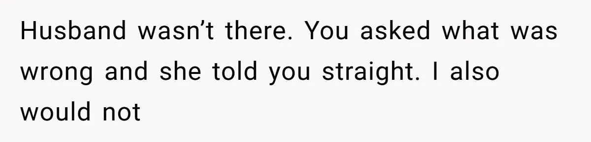 Husband Defends Mom Who Just Told His Wife She’s Only Tolerating Her for His Sake Husband wasn’t there. You asked what was wrong and she told you straight. I also would not