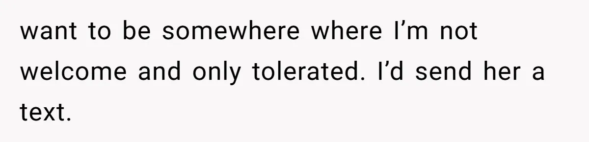 Husband Defends Mom Who Just Told His Wife She’s Only Tolerating Her for His Sake want to be somewhere where I’m not welcome and only tolerated. I’d send her a text.
